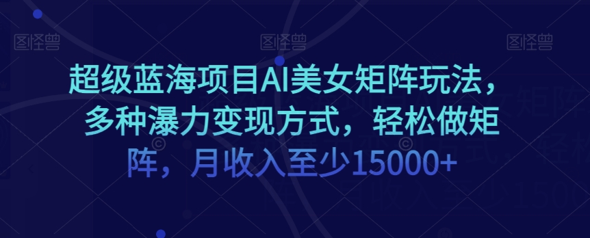 超级蓝海项目AI美女矩阵玩法，多种瀑力变现方式，轻松做矩阵，月收入至少15000+【揭秘】-启程资源站