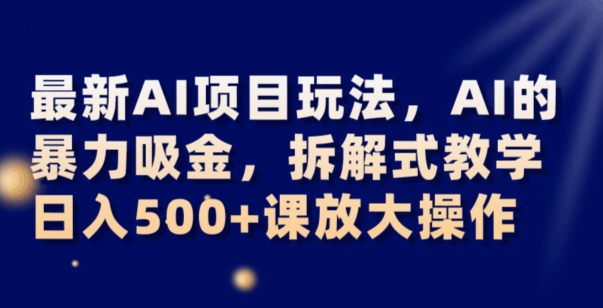 最新AI项目玩法，AI的暴力吸金，拆解式教学，日入500+可放大操作【揭秘】-启程资源站