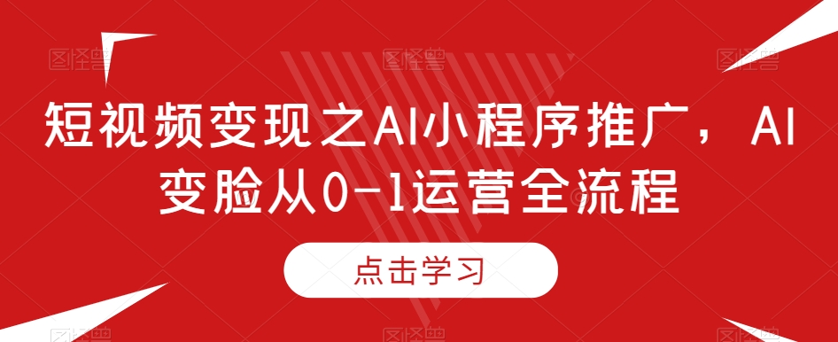 短视频变现之AI小程序推广，AI变脸从0-1运营全流程-启程资源站