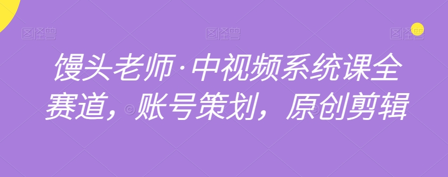 馒头老师·中视频系统课全赛道，账号策划，原创剪辑-启程资源站