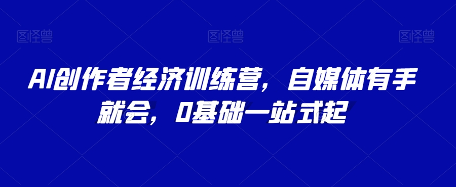 AI创作者经济训练营，自媒体有手就会，0基础一站式起-启程资源站