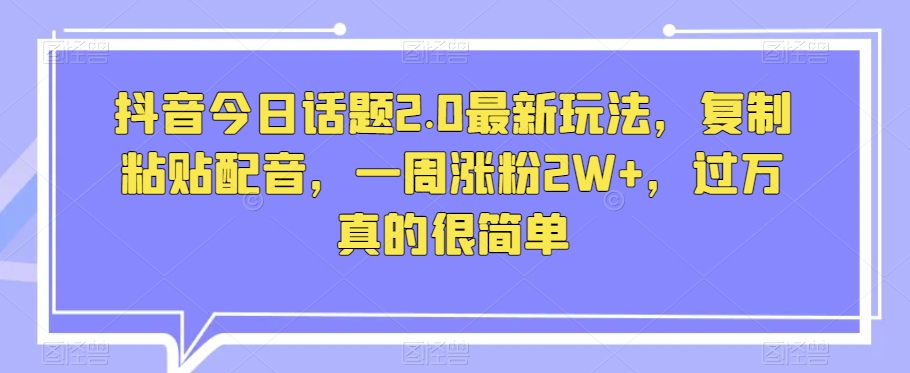 抖音今日话题2.0最新玩法，复制粘贴配音，一周涨粉2W+，过万真的很简单-启程资源站