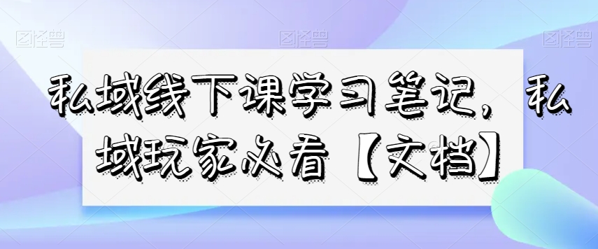 私域线下课学习笔记，​私域玩家必看【文档】-启程资源站