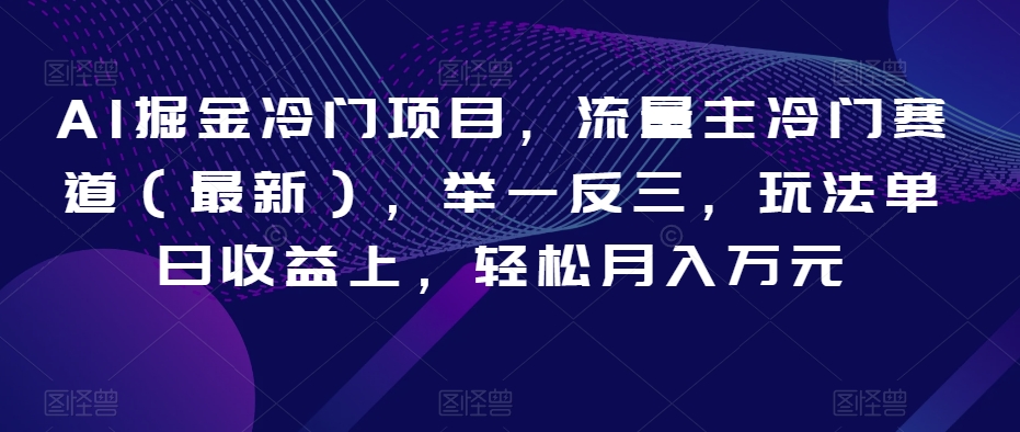 AI掘金冷门项目，流量主冷门赛道（最新），举一反三，玩法单日收益上，轻松月入万元【揭秘】-启程资源站