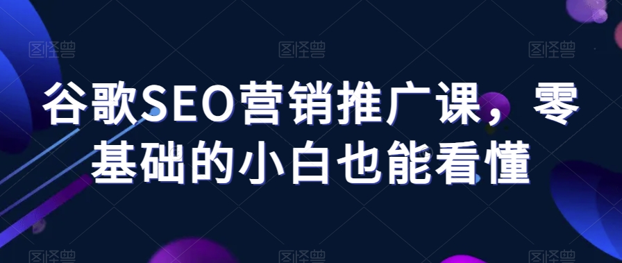 谷歌SEO营销推广课，零基础的小白也能看懂-启程资源站