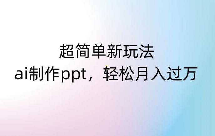 超简单新玩法，靠ai制作PPT，几分钟一个作品，小白也可以操作，月入过万【揭秘】-启程资源站