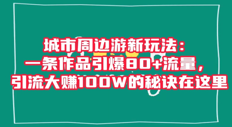 城市周边游新玩法：一条作品引爆80+流量，引流大赚100W的秘诀在这里【揭秘】-启程资源站