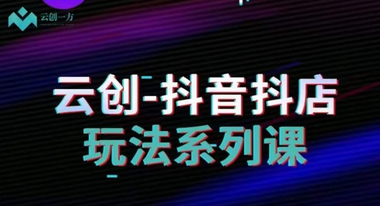 云创-抖音小店系列课，抖音小店运营全攻略-启程资源站