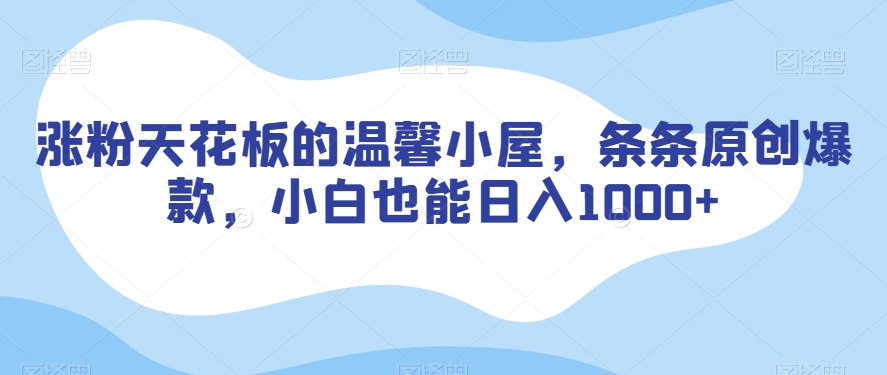 涨粉天花板的温馨小屋，条条原创爆款，小白也能日入1000+【揭秘】-启程资源站