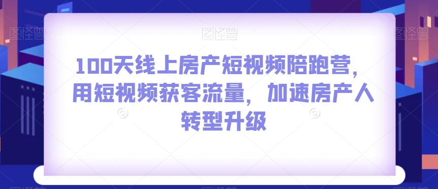 100天线上房产短视频陪跑营，用短视频获客流量，加速房产人转型升级-启程资源站