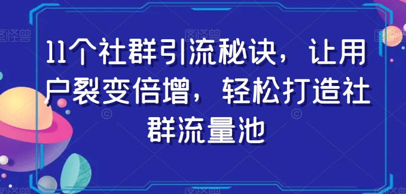 11个社群引流秘诀，让用户裂变倍增，轻松打造社群流量池-启程资源站