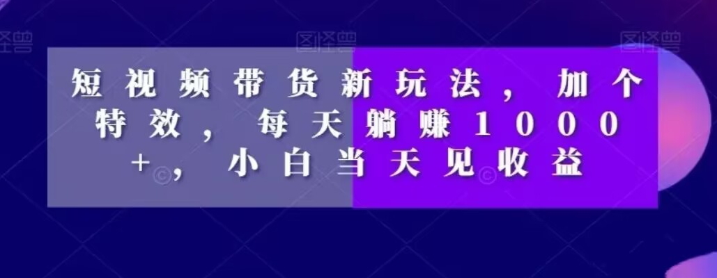 短视频带货新玩法，加个特效，每天躺赚1000+，小白当天见收益【揭秘】-启程资源站