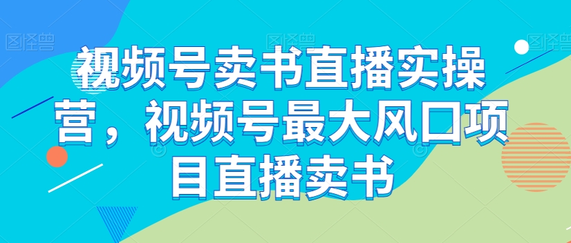 视频号卖书直播实操营，视频号最大风囗项目直播卖书-启程资源站