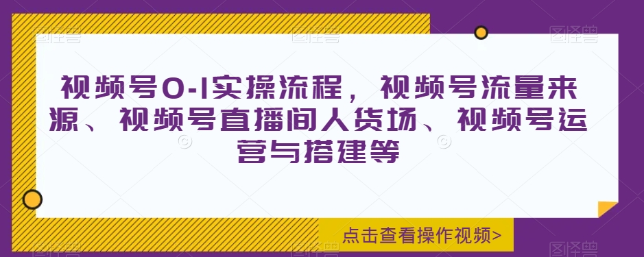 视频号0-1实操流程，视频号流量来源、视频号直播间人货场、视频号运营与搭建等-启程资源站
