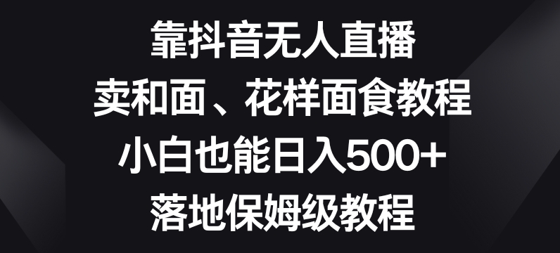 靠抖音无人直播，卖和面、花样面试教程，小白也能日入500+，落地保姆级教程【揭秘】-启程资源站