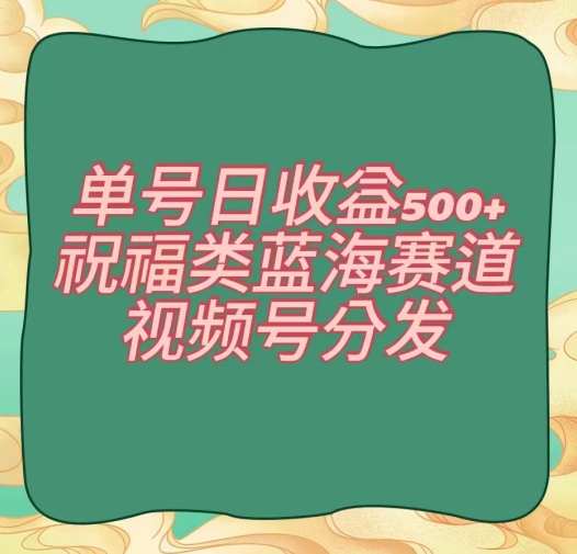 单号日收益500+、祝福类蓝海赛道、视频号分发【揭秘】-启程资源站