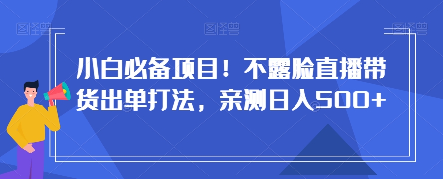 小白必备项目！不露脸直播带货出单打法，亲测日入500+【揭秘】-启程资源站
