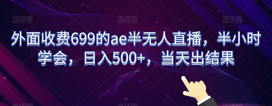 外面收费699的ae半无人直播，半小时学会，日入500+，当天出结果【揭秘】-启程资源站