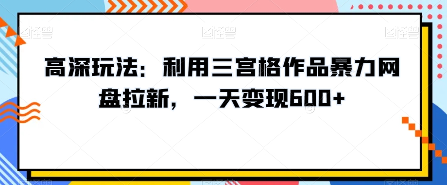 高深玩法：利用三宫格作品暴力网盘拉新，一天变现600+【揭秘】-启程资源站