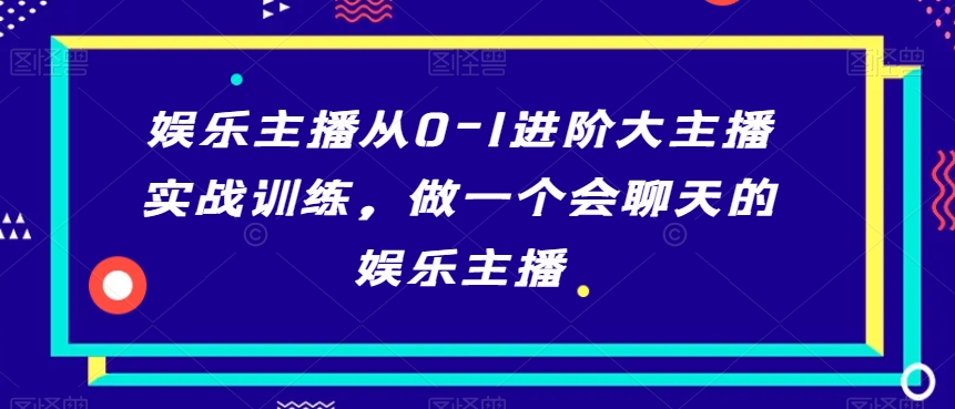 娱乐主播从0-1进阶大主播实战训练，做一个会聊天的娱乐主播-启程资源站
