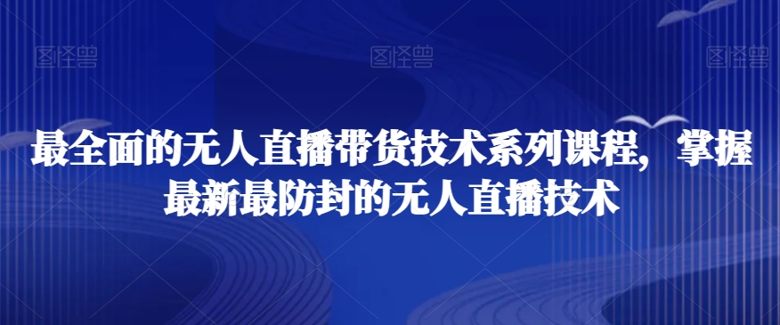最全面的无人直播‮货带‬技术系‮课列‬程，掌握最新最防封的无人直播技术-启程资源站