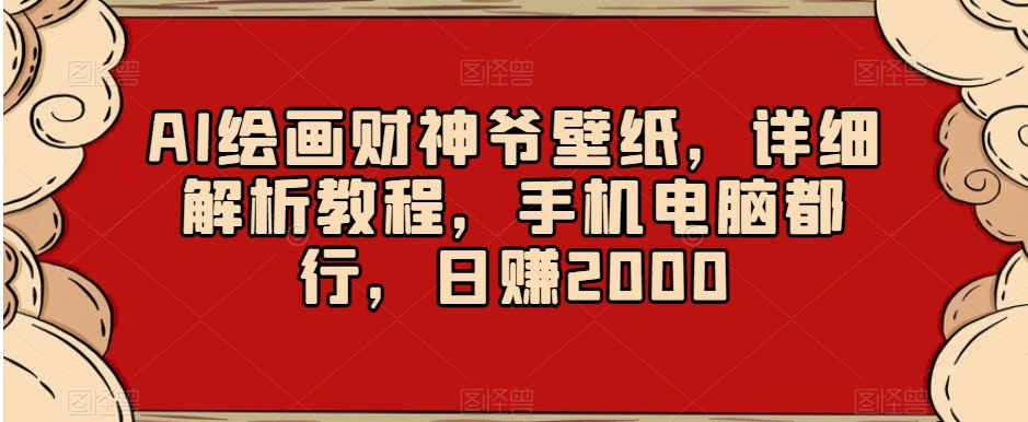 AI绘画财神爷壁纸，详细解析教程，手机电脑都行，日赚2000【揭秘】-启程资源站