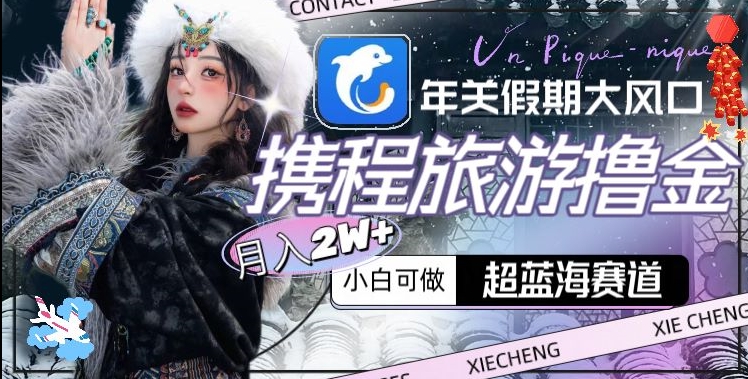 年关假期大风口，携程旅游撸金，超蓝海赛道,月入2w+【揭秘】-启程资源站