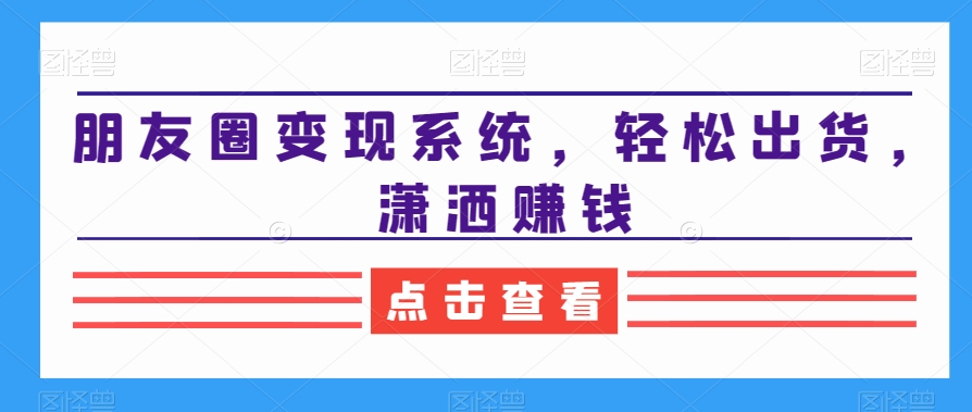 朋友圈变现系统，轻松出货，潇洒赚钱-启程资源站