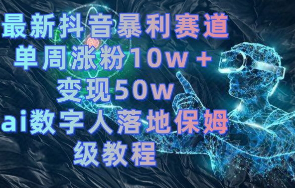 最新抖音暴利赛道，单周涨粉10w＋变现50w的ai数字人落地保姆级教程【揭秘】-启程资源站