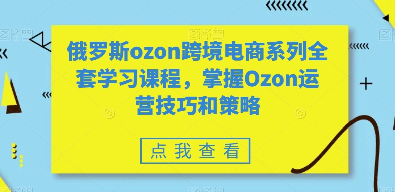 俄罗斯ozon跨境电商系列全套学习课程，掌握Ozon运营技巧和策略-启程资源站