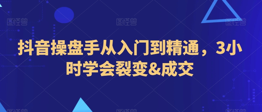 抖音操盘手从入门到精通，3小时学会裂变&成交-启程资源站