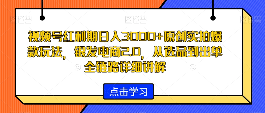 视频号红利期日入3000+原创实拍爆款玩法，银发电商2.0，从选品到出单全链路详细讲解【揭秘】-启程资源站
