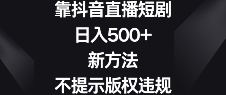 靠抖音直播短剧，日入500+，新方法、不提示版权违规【揭秘】-启程资源站