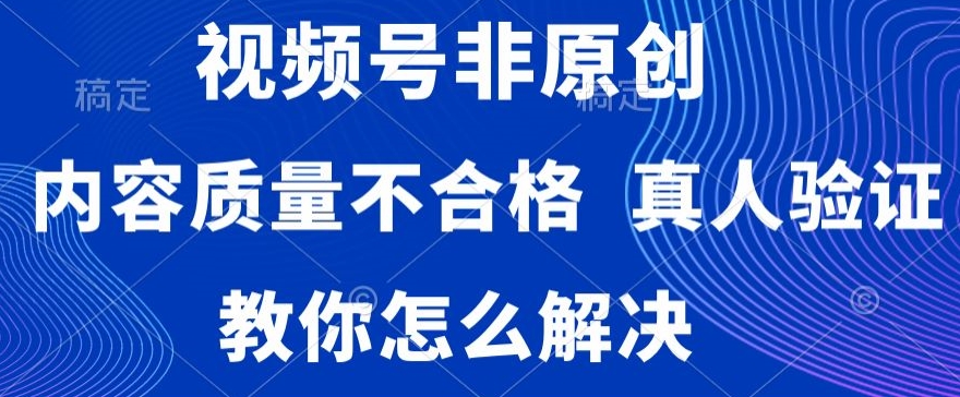 视频号非原创，内容质量不合格，真人验证，违规怎么解决【揭秘】-启程资源站