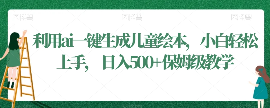 利用ai一键生成儿童绘本，小白轻松上手，日入500+保姆级教学【揭秘】-启程资源站