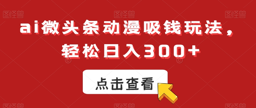ai微头条动漫吸钱玩法，轻松日入300+【揭秘】-启程资源站