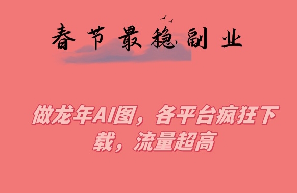 春节期间最稳副业，做龙年AI图，各平台疯狂下载，流量超高【揭秘】-启程资源站