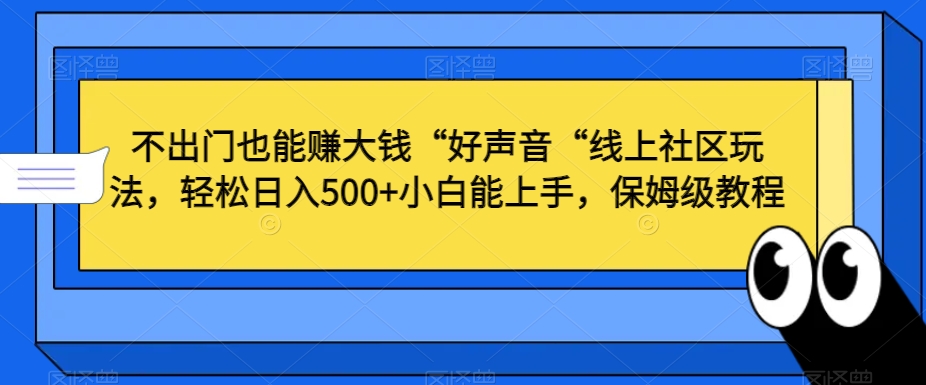 不出门也能赚大钱“好声音“线上社区玩法，轻松日入500+小白能上手，保姆级教程【揭秘】-启程资源站