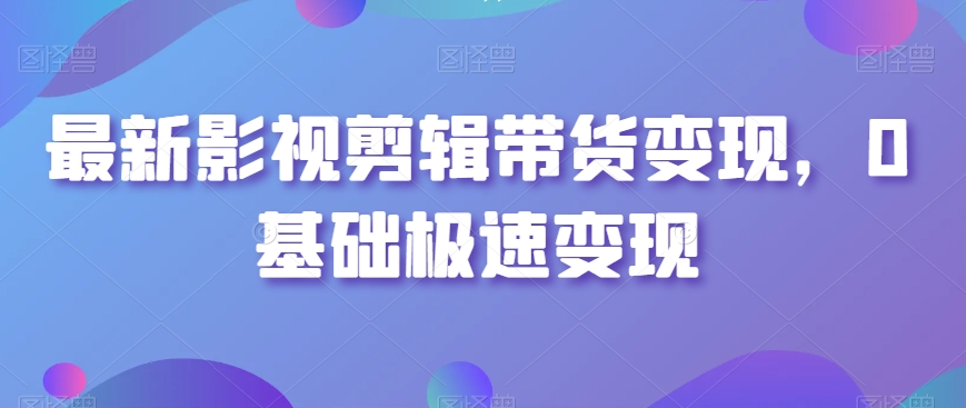 最新影视剪辑带货变现，0基础极速变现-启程资源站