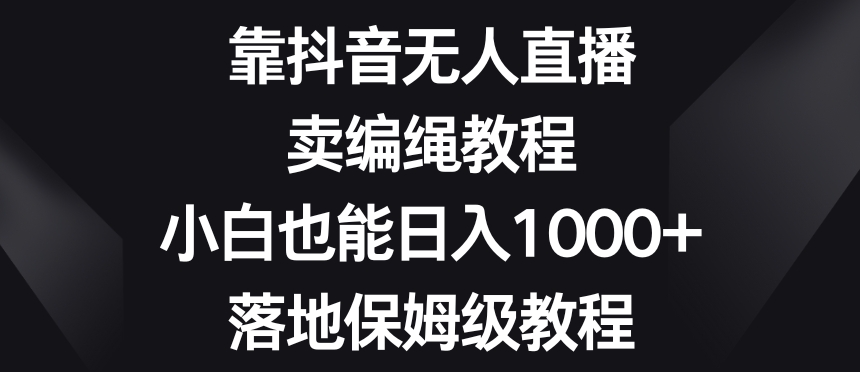 靠抖音无人直播，卖编绳教程，小白也能日入1000+，落地保姆级教程【揭秘】-启程资源站