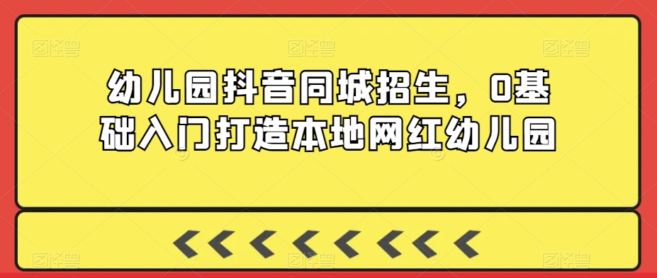 幼儿园抖音同城招生，0基础入门打造本地网红幼儿园-启程资源站