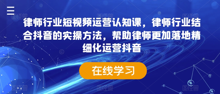 律师行业短视频运营认知课，律师行业结合抖音的实操方法，帮助律师更加落地精细化运营抖音-启程资源站