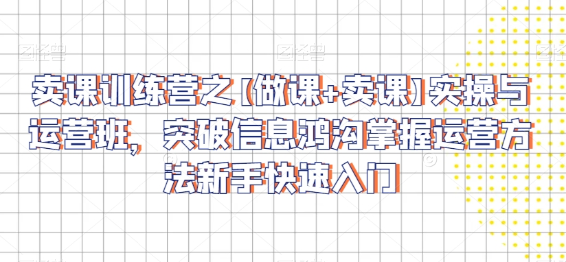 卖课训练营之【做课+卖课】实操与运营班，突破信息鸿沟掌握运营方法新手快速入门-启程资源站