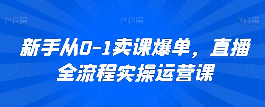 新手从0-1卖课爆单，直播全流程实操运营课-启程资源站