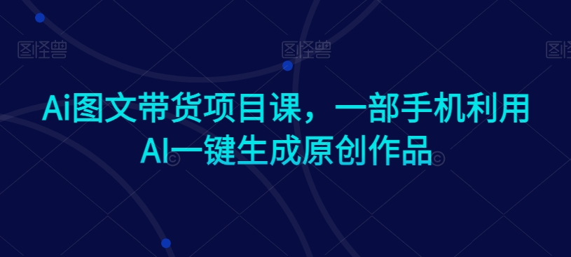 Ai图文带货项目课，一部手机利用AI一键生成原创作品-启程资源站