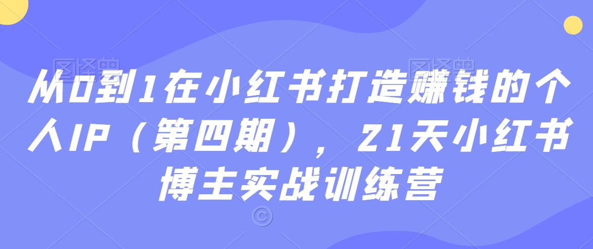 从0到1在小红书打造赚钱的个人IP（第四期），21天小红书博主实战训练营-启程资源站