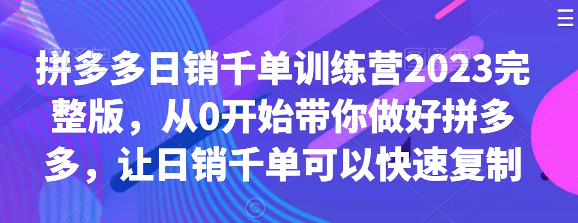 拼多多日销千单训练营2023完整版，从0开始带你做好拼多多，让日销千单可以快速复制-启程资源站