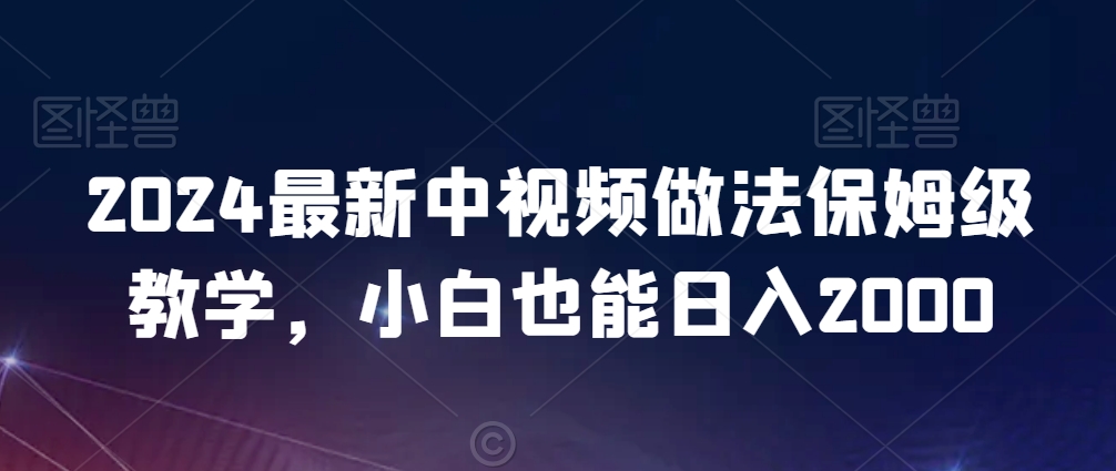2024最新中视频做法保姆级教学，小白也能日入2000【揭秘】-启程资源站