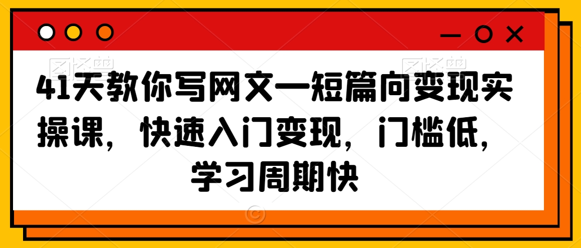 41天教你写网文—短篇向变现实操课，快速入门变现，门槛低，学习周期快-启程资源站