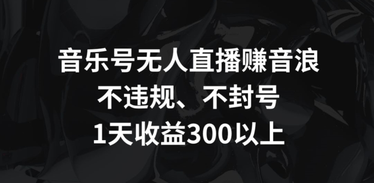音乐号无人直播赚音浪，不违规、不封号，1天收益300+【揭秘】-启程资源站